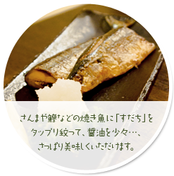 さんまや鰺などの焼き魚に「すだち」をタップリ絞って、醤油を少々…、さっぱり美味しくいただけます。