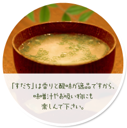 「すだち」は香りと酸味が逸品ですから、味噌汁やお吸い物にも楽しんで下さい。