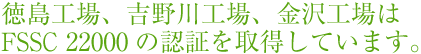 徳島工場、吉野川工場、金沢工場はFSSC 22000の認証を取得しています。